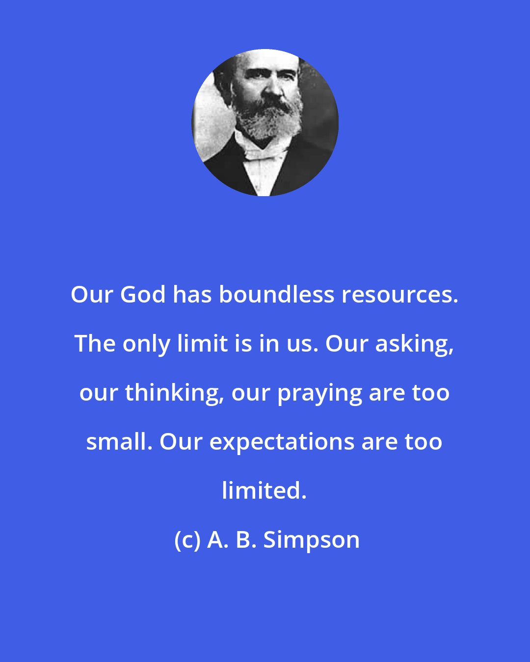 A. B. Simpson: Our God has boundless resources. The only limit is in us. Our asking, our thinking, our praying are too small. Our expectations are too limited.