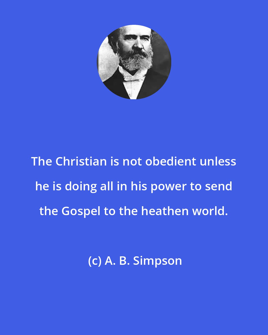 A. B. Simpson: The Christian is not obedient unless he is doing all in his power to send the Gospel to the heathen world.