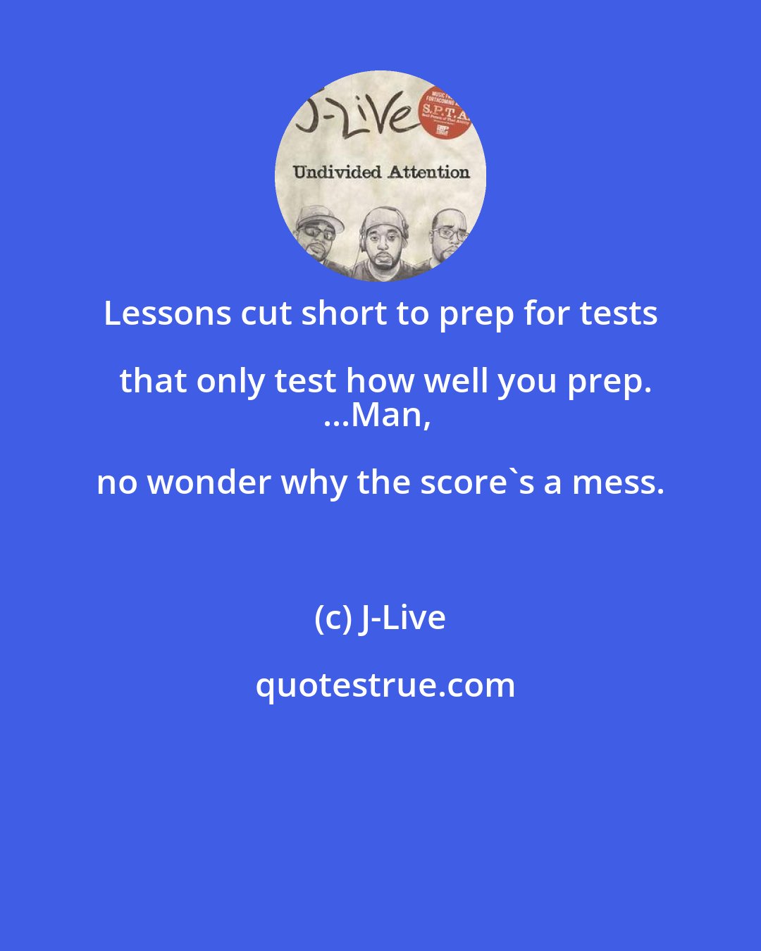 J-Live: Lessons cut short to prep for tests that only test how well you prep.
...Man, no wonder why the score's a mess.