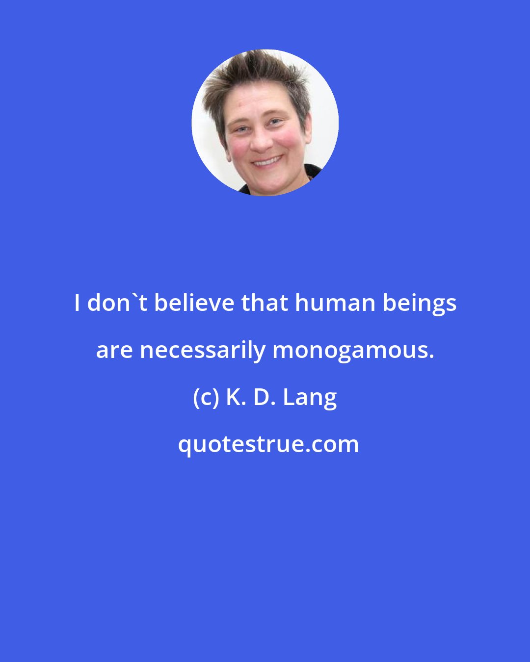 K. D. Lang: I don't believe that human beings are necessarily monogamous.