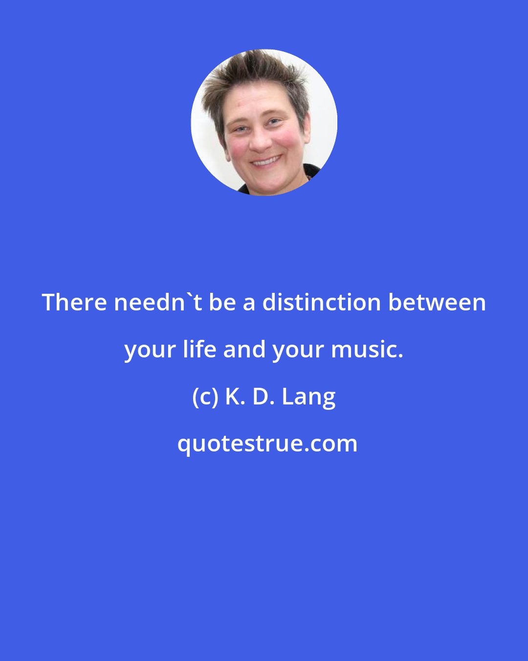K. D. Lang: There needn't be a distinction between your life and your music.