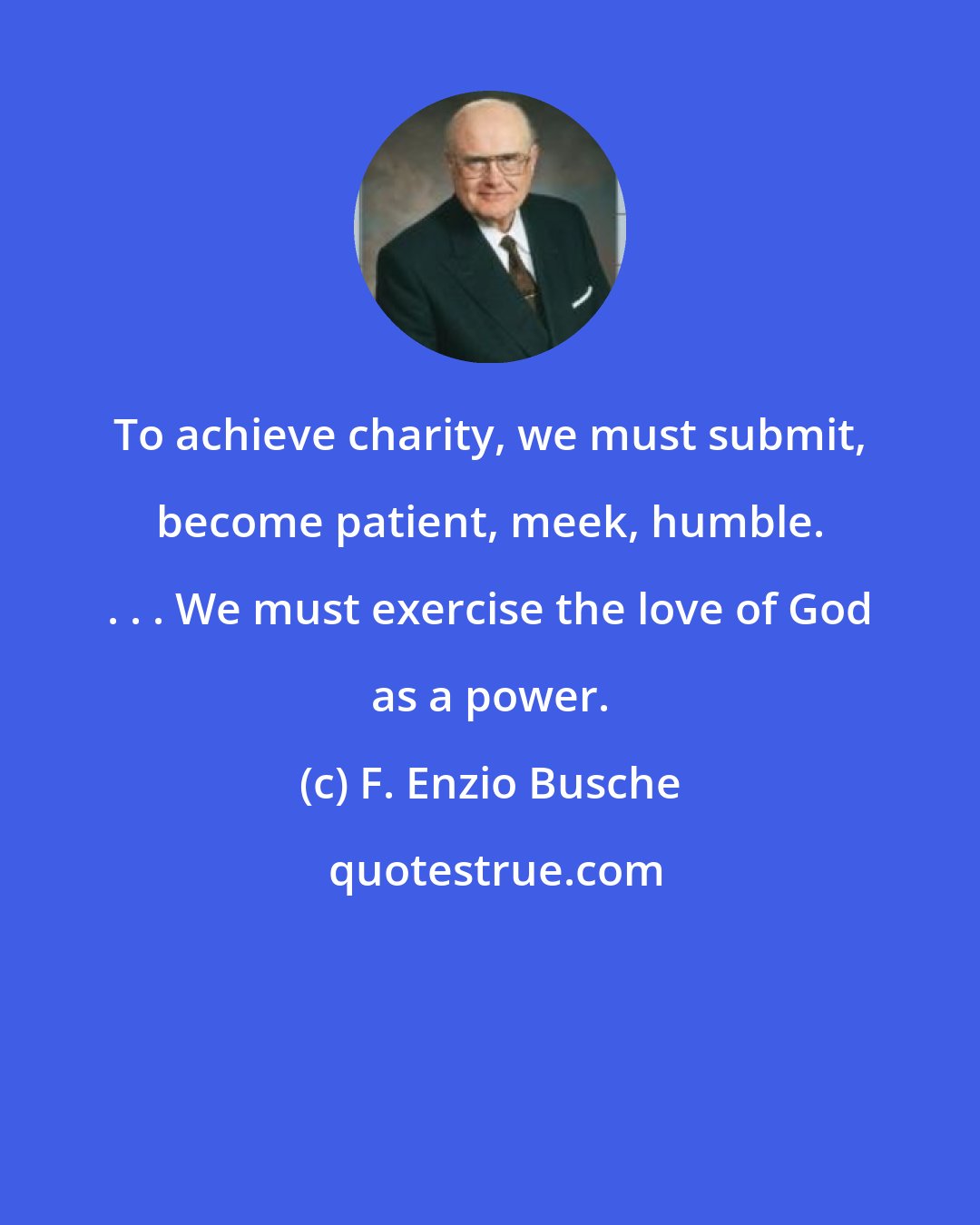 F. Enzio Busche: To achieve charity, we must submit, become patient, meek, humble. . . . We must exercise the love of God as a power.