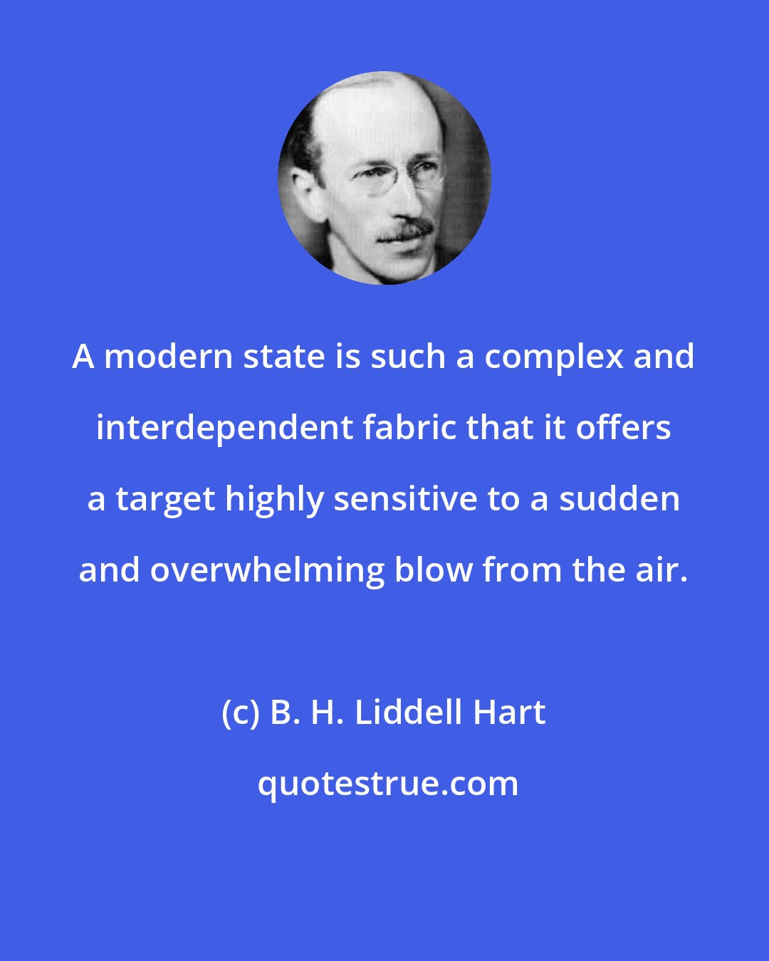B. H. Liddell Hart: A modern state is such a complex and interdependent fabric that it offers a target highly sensitive to a sudden and overwhelming blow from the air.