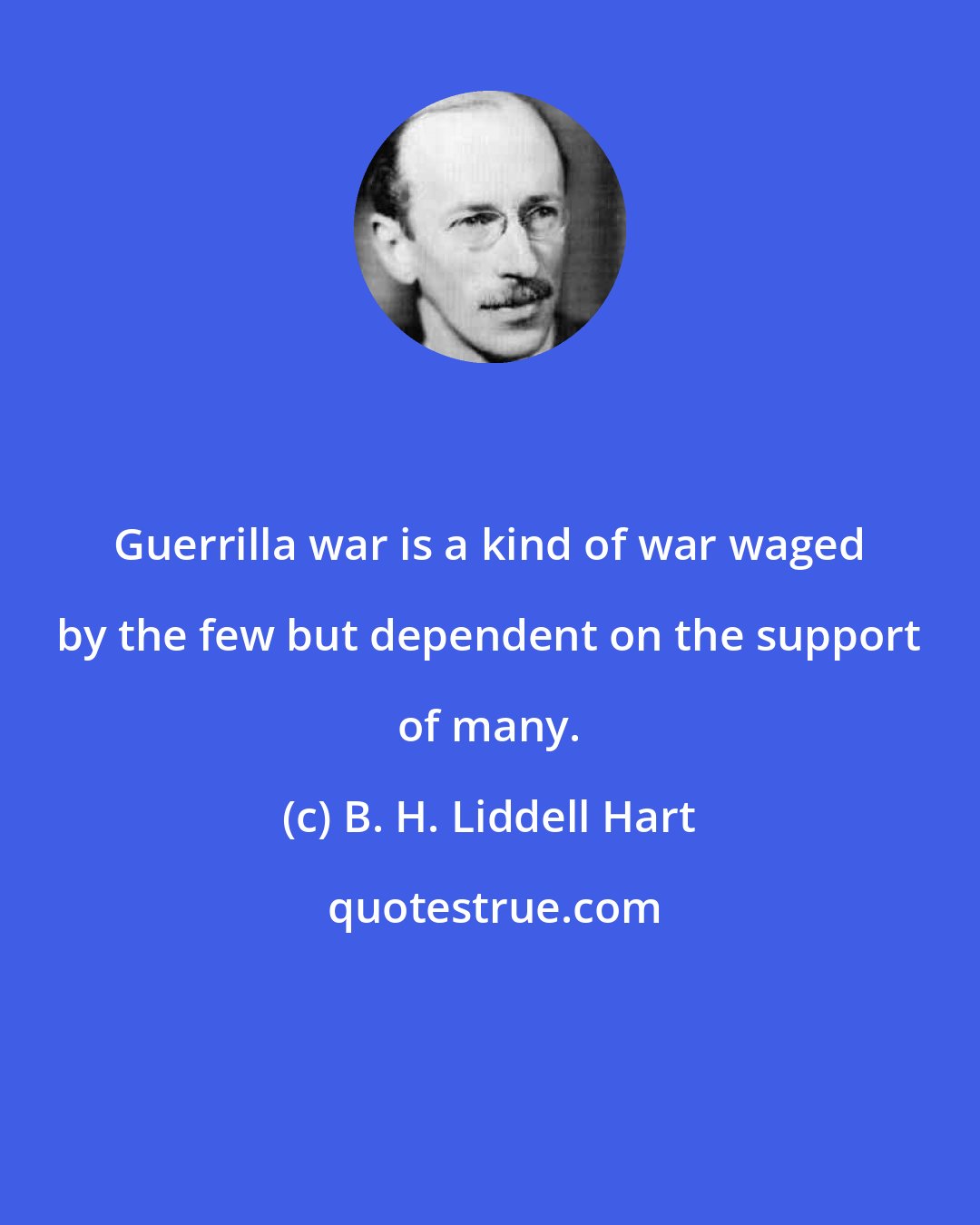 B. H. Liddell Hart: Guerrilla war is a kind of war waged by the few but dependent on the support of many.