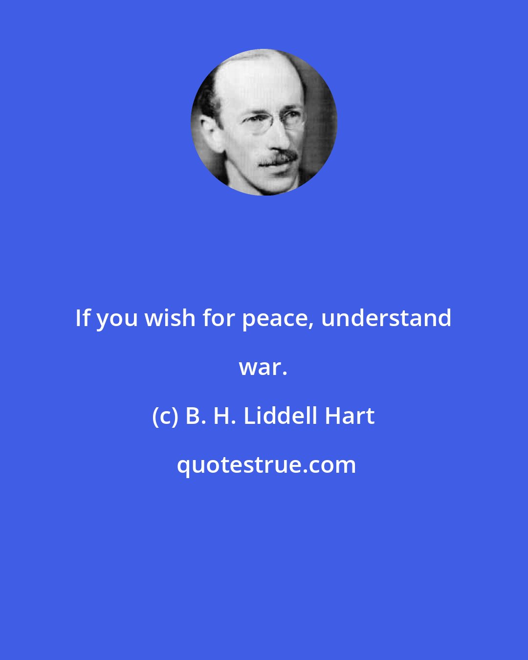 B. H. Liddell Hart: If you wish for peace, understand war.