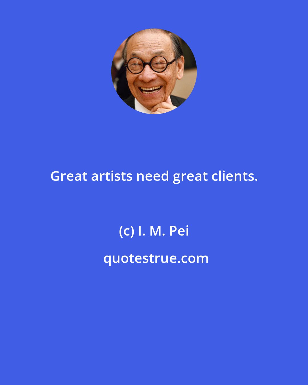 I. M. Pei: Great artists need great clients.