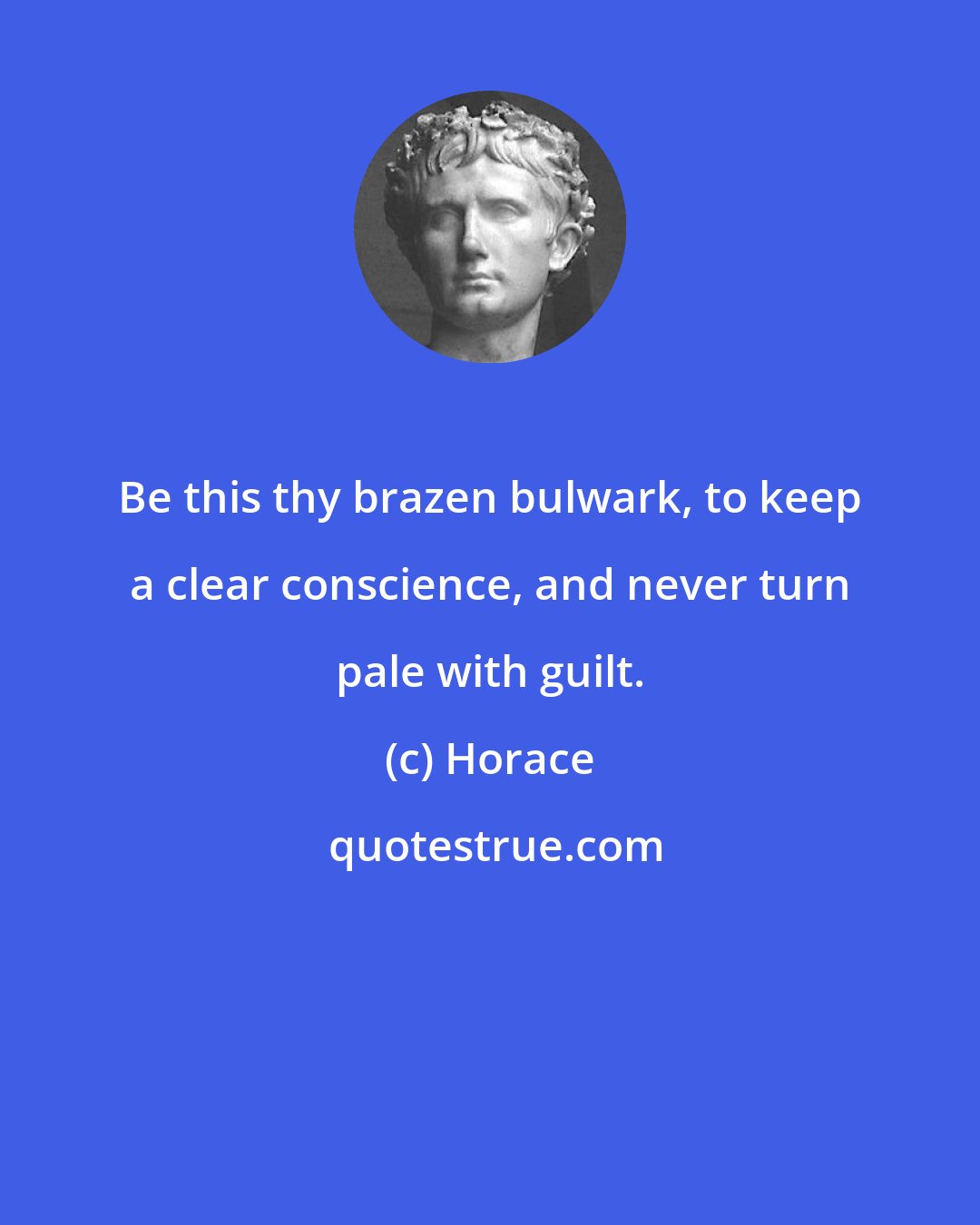 Horace: Be this thy brazen bulwark, to keep a clear conscience, and never turn pale with guilt.