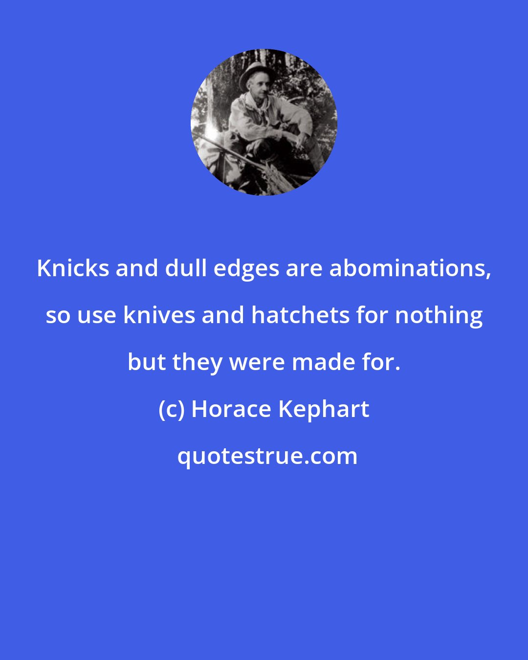 Horace Kephart: Knicks and dull edges are abominations, so use knives and hatchets for nothing but they were made for.