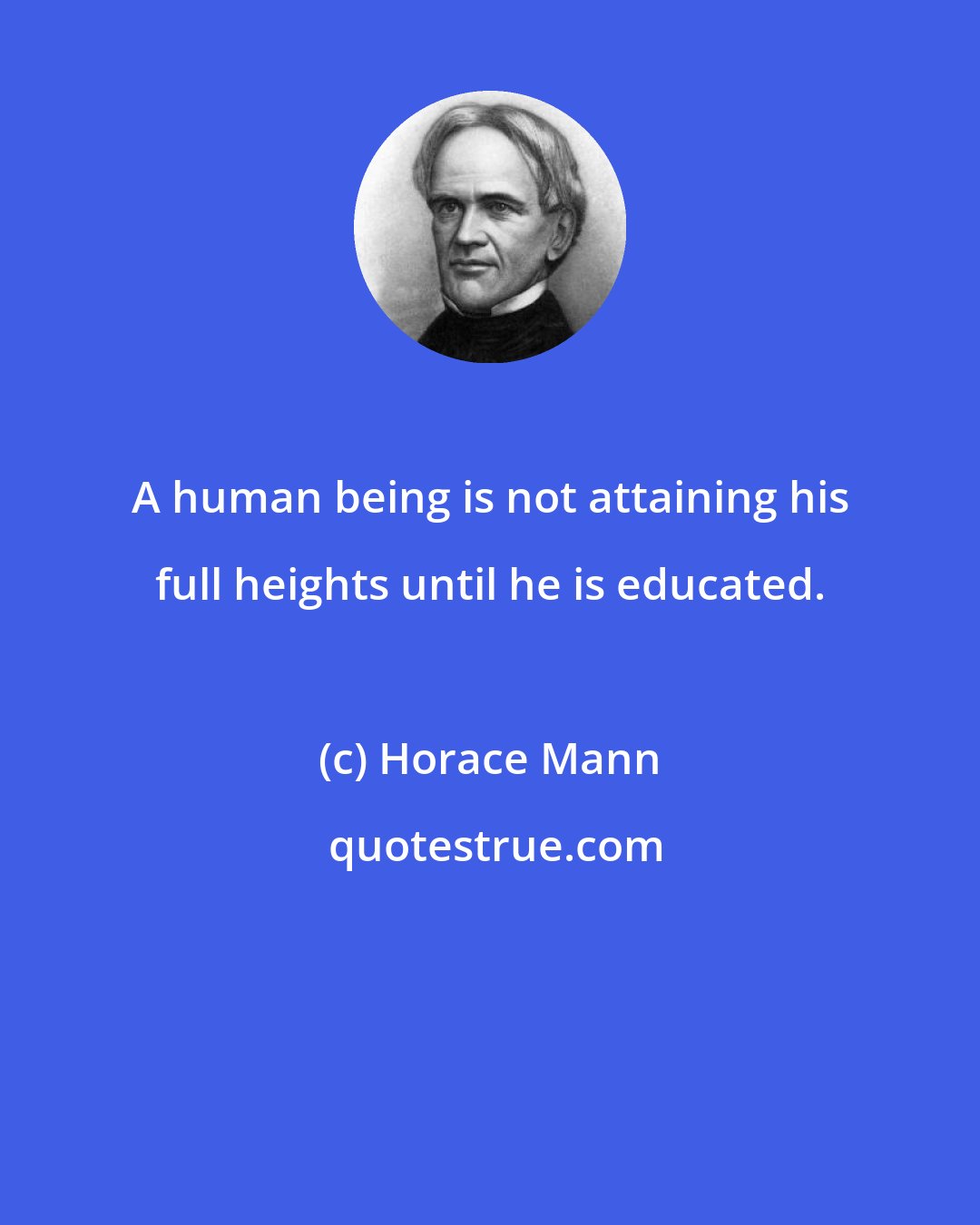 Horace Mann: A human being is not attaining his full heights until he is educated.