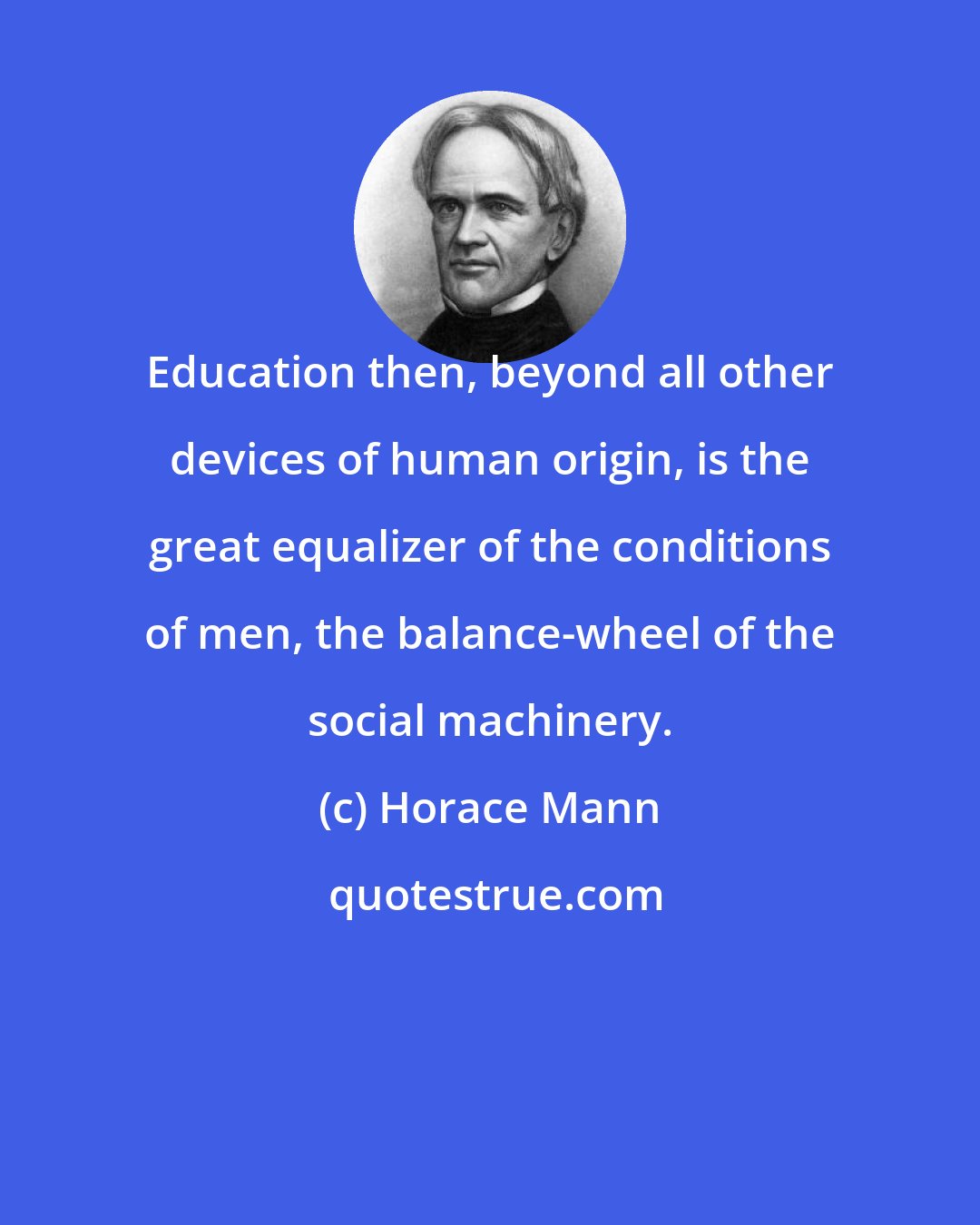 Horace Mann: Education then, beyond all other devices of human origin, is the great equalizer of the conditions of men, the balance-wheel of the social machinery.