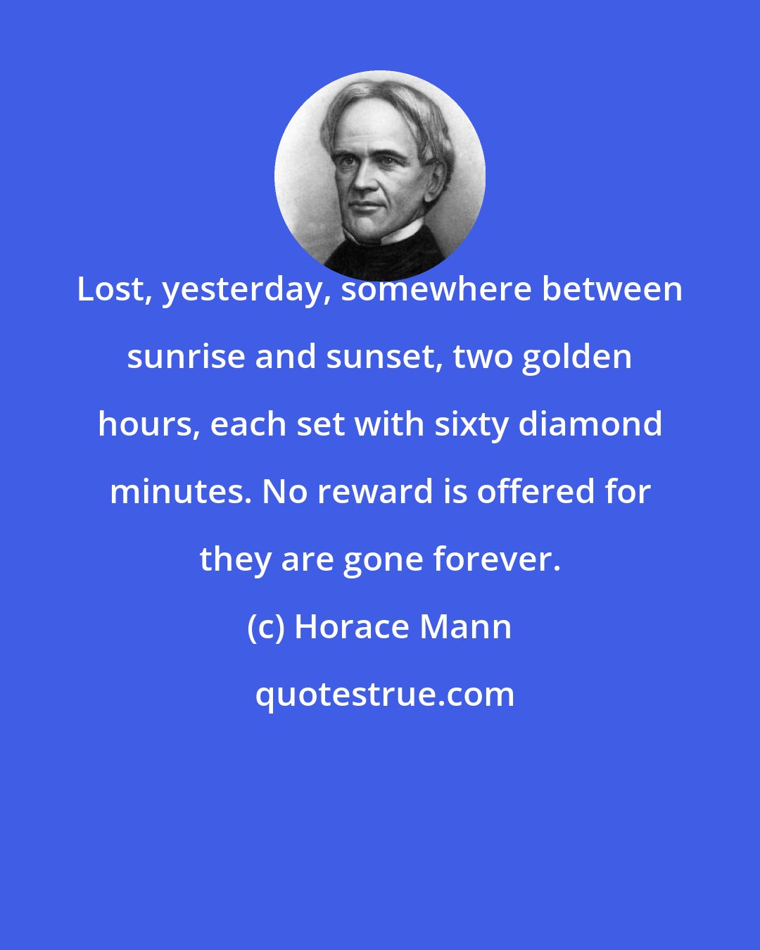 Horace Mann: Lost, yesterday, somewhere between sunrise and sunset, two golden hours, each set with sixty diamond minutes. No reward is offered for they are gone forever.