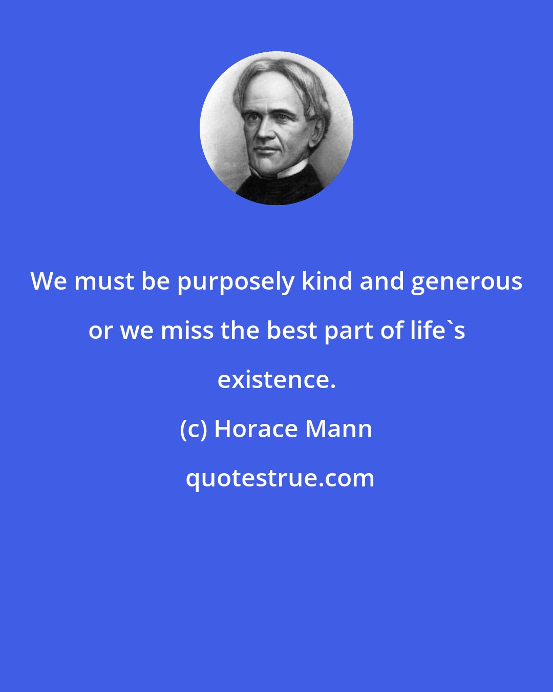 Horace Mann: We must be purposely kind and generous or we miss the best part of life's existence.