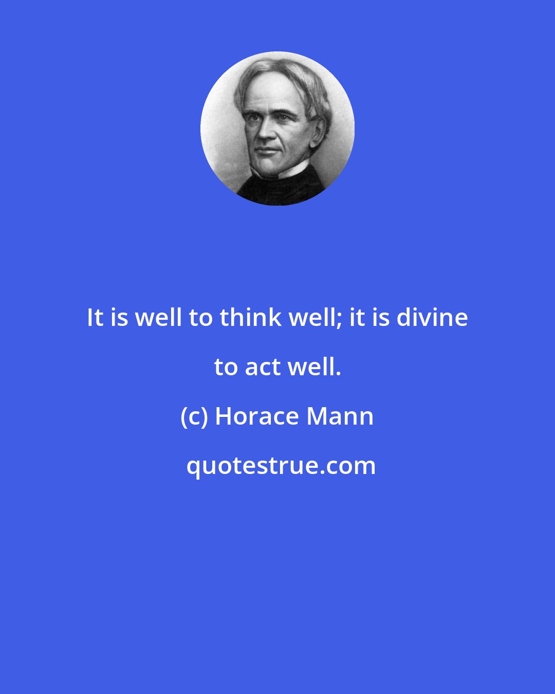 Horace Mann: It is well to think well; it is divine to act well.