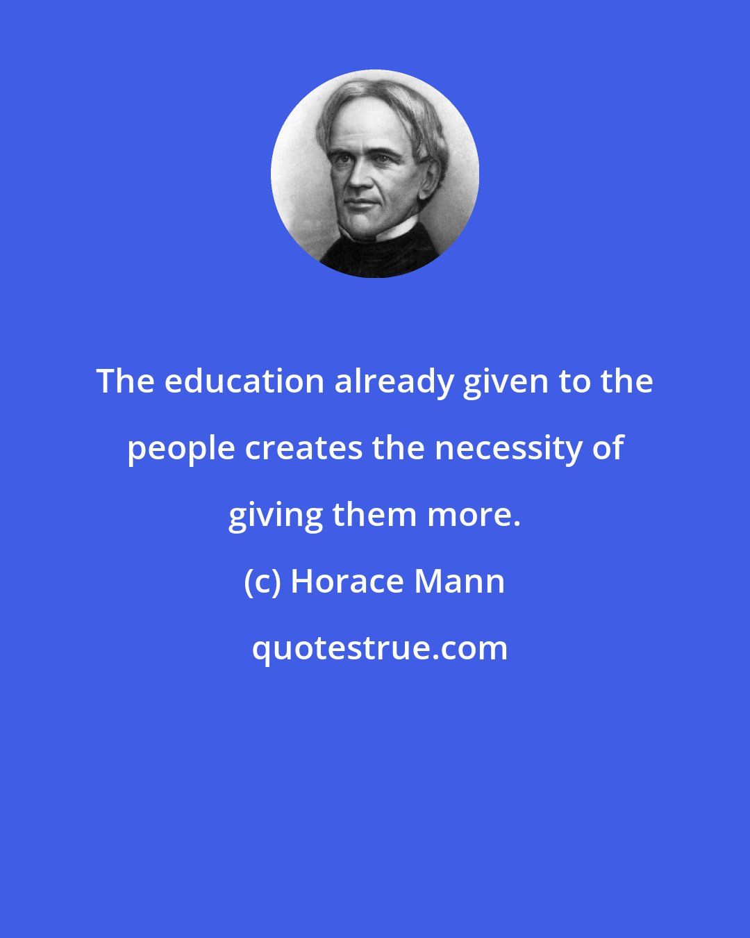 Horace Mann: The education already given to the people creates the necessity of giving them more.
