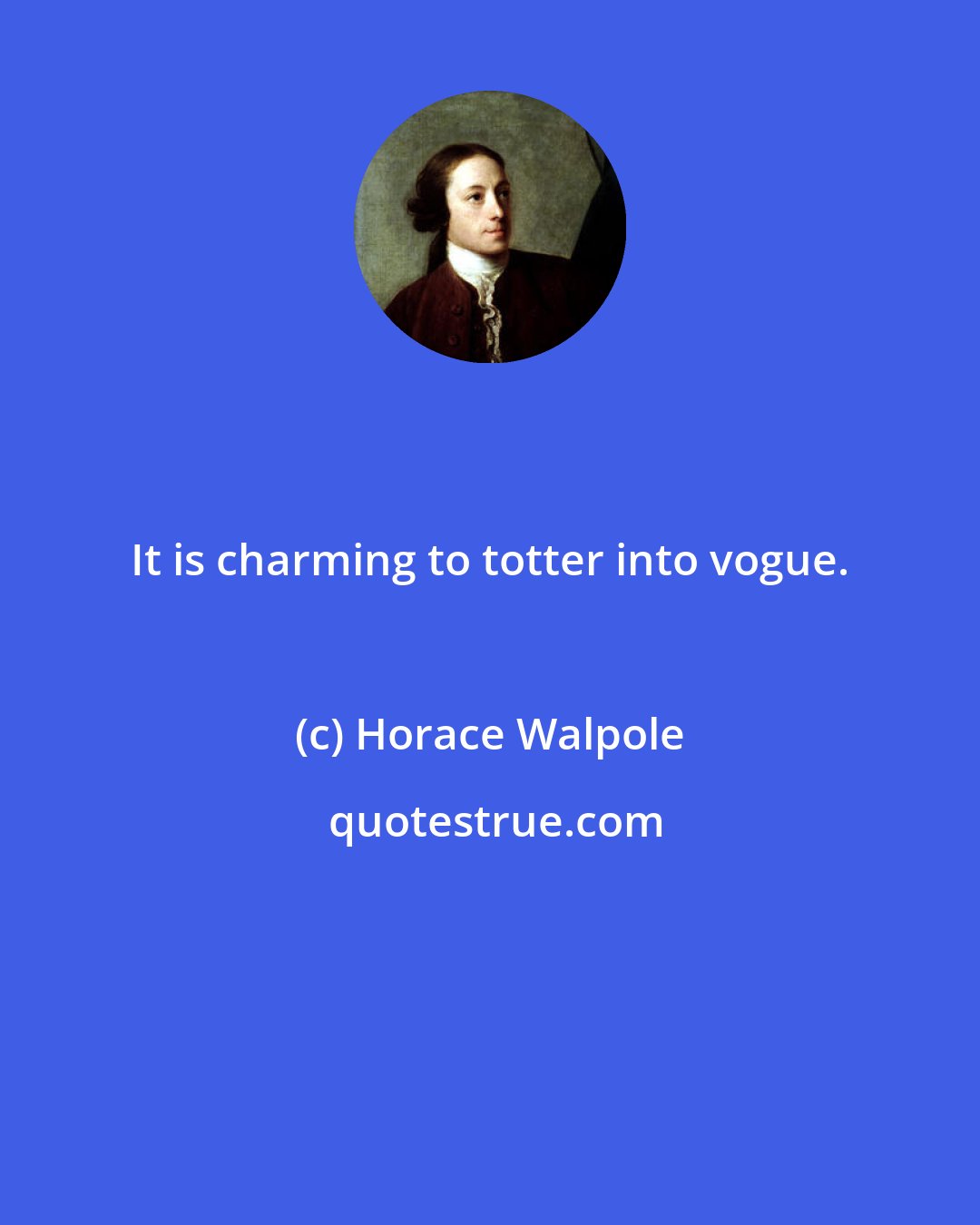 Horace Walpole: It is charming to totter into vogue.