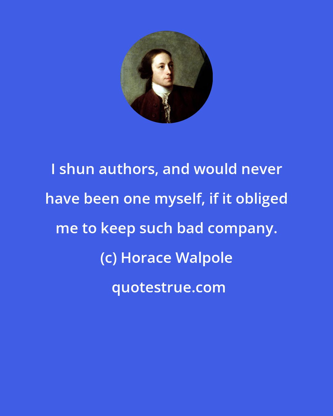 Horace Walpole: I shun authors, and would never have been one myself, if it obliged me to keep such bad company.