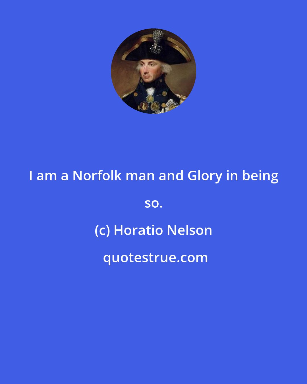 Horatio Nelson: I am a Norfolk man and Glory in being so.
