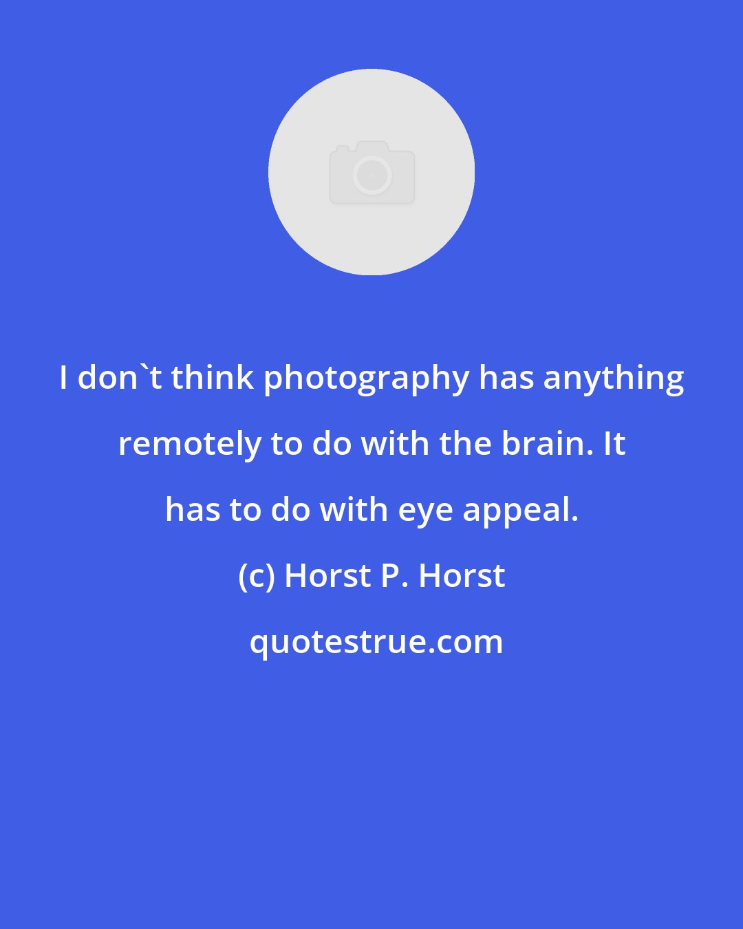 Horst P. Horst: I don't think photography has anything remotely to do with the brain. It has to do with eye appeal.