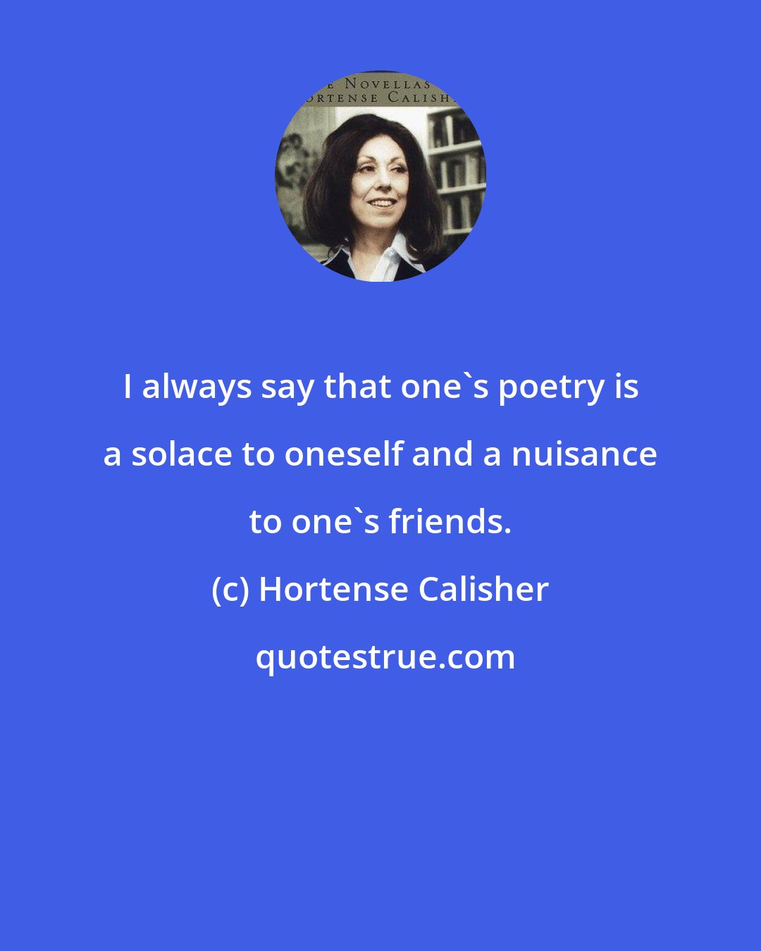 Hortense Calisher: I always say that one's poetry is a solace to oneself and a nuisance to one's friends.