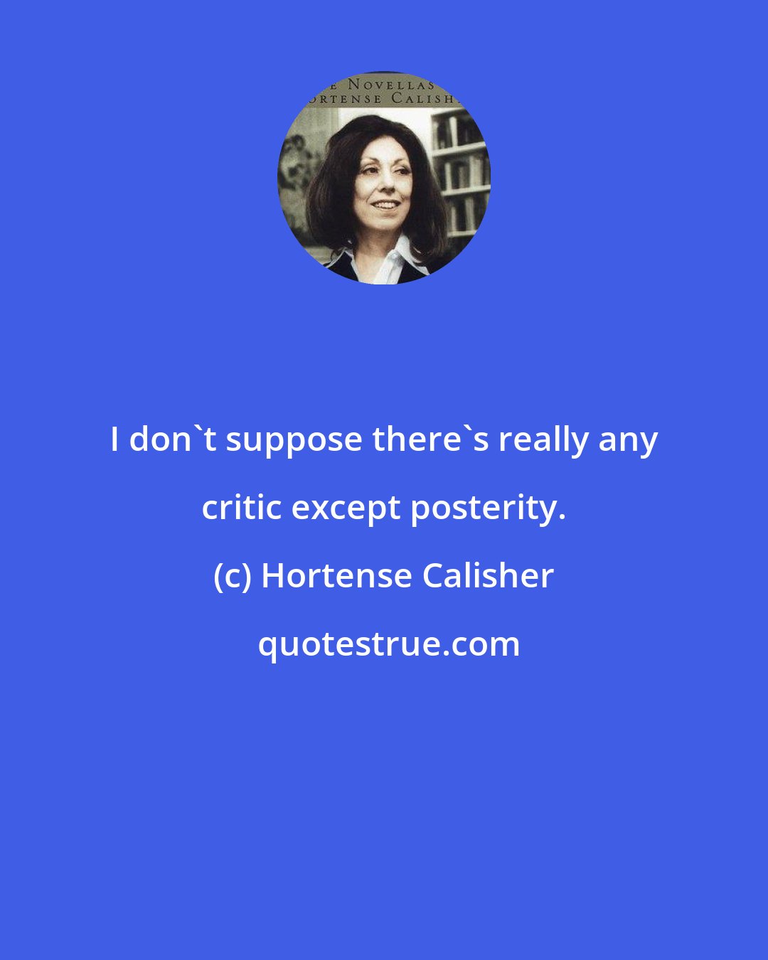 Hortense Calisher: I don't suppose there's really any critic except posterity.