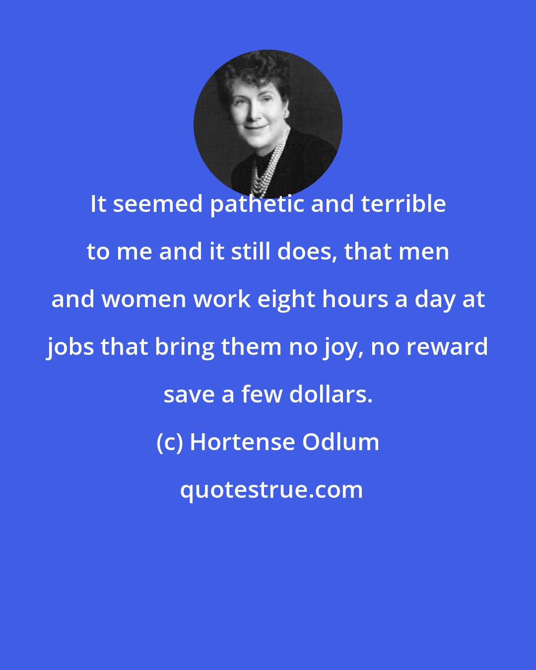 Hortense Odlum: It seemed pathetic and terrible to me and it still does, that men and women work eight hours a day at jobs that bring them no joy, no reward save a few dollars.