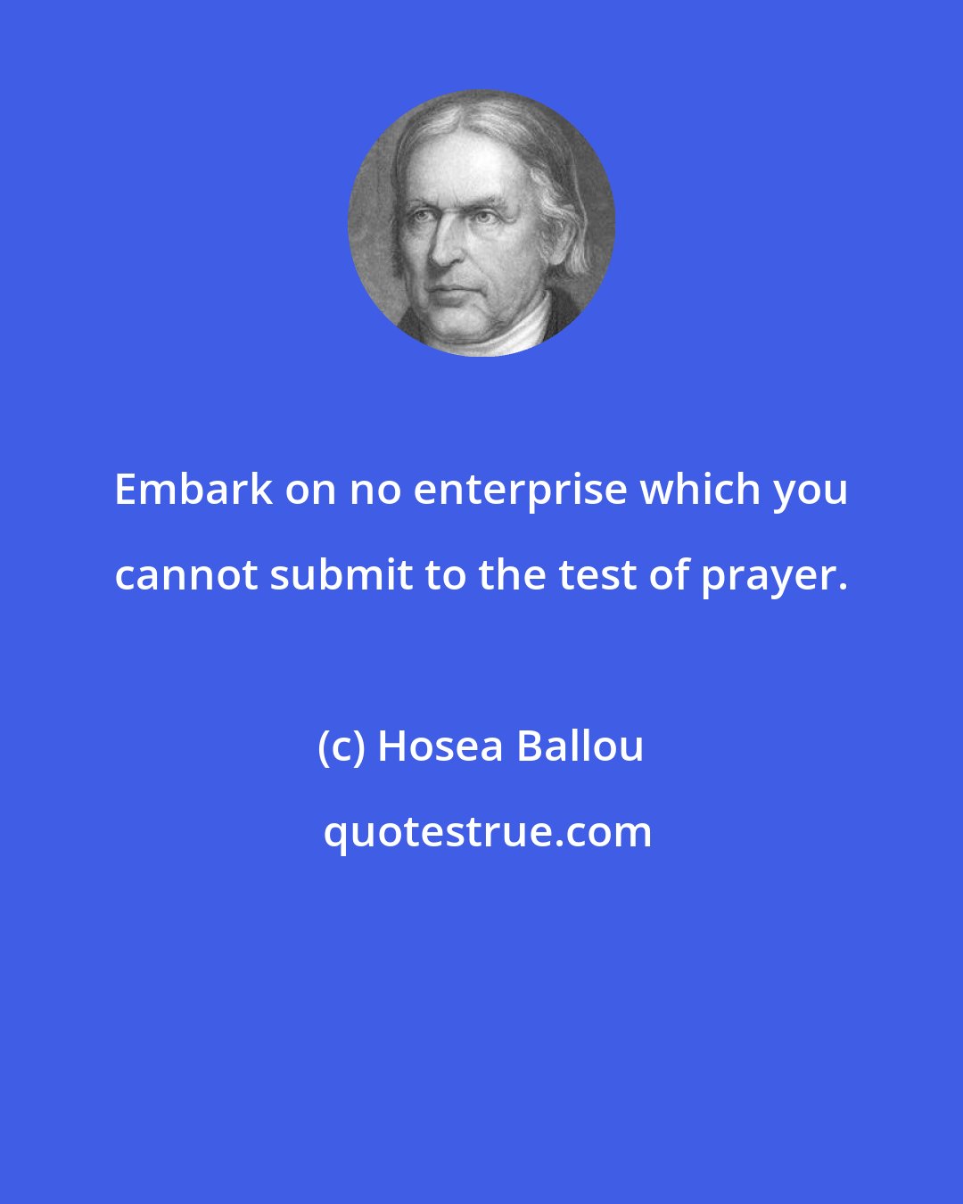 Hosea Ballou: Embark on no enterprise which you cannot submit to the test of prayer.