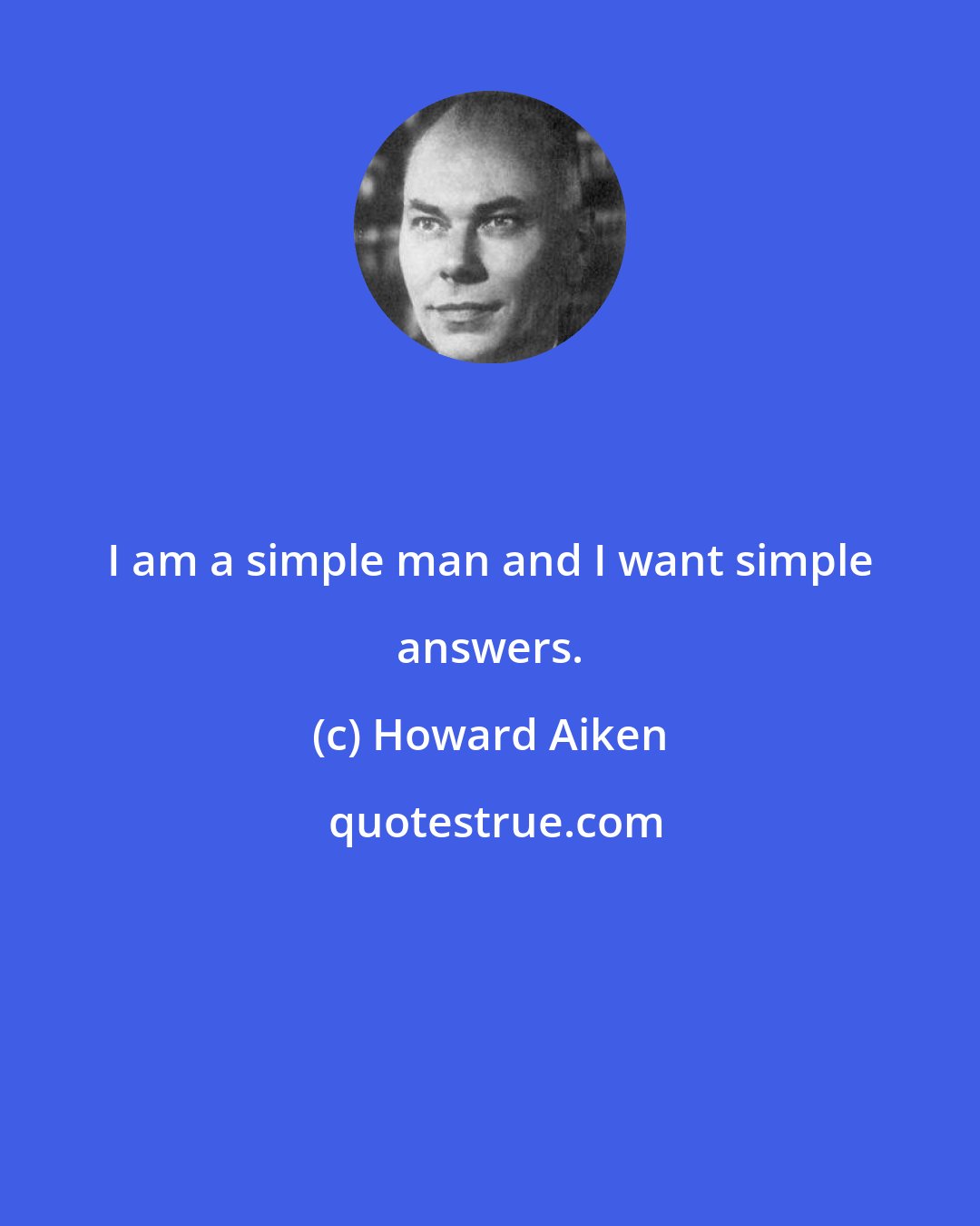 Howard Aiken: I am a simple man and I want simple answers.