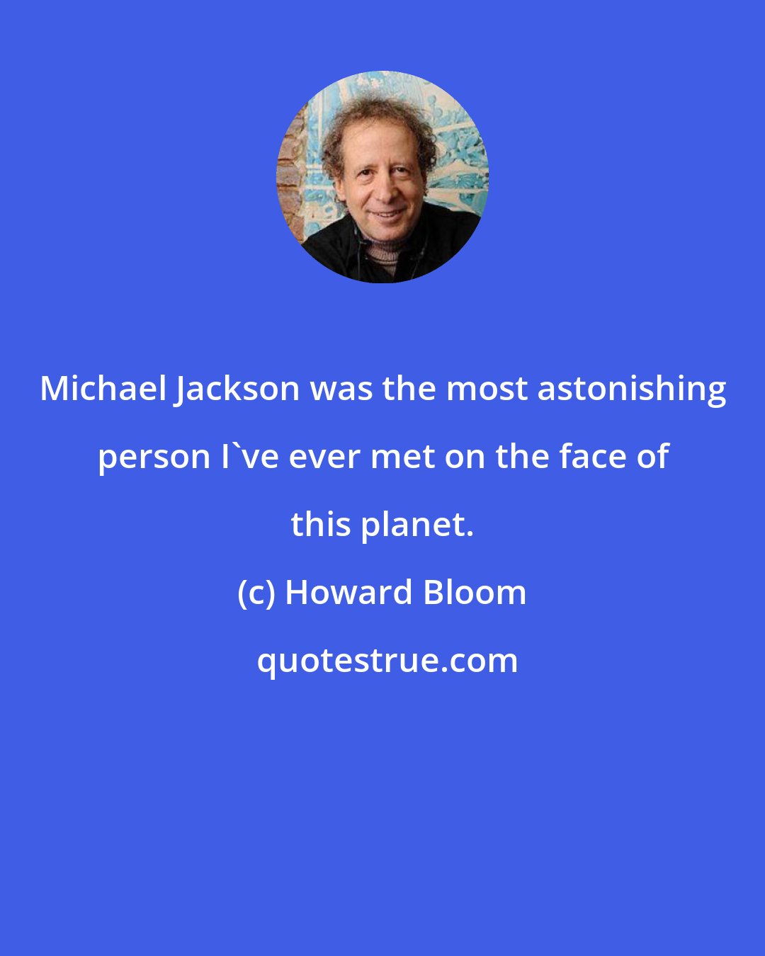 Howard Bloom: Michael Jackson was the most astonishing person I've ever met on the face of this planet.