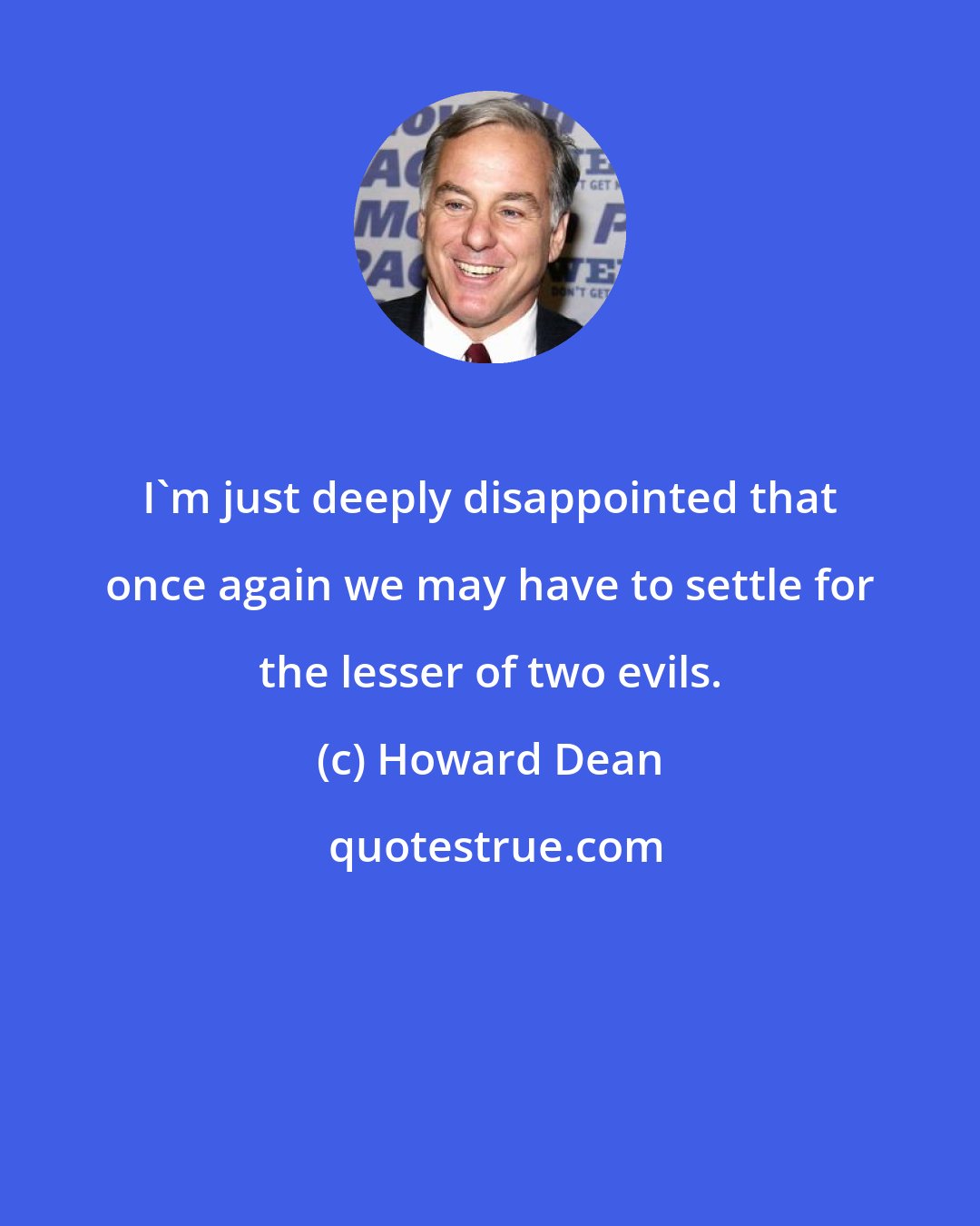 Howard Dean: I'm just deeply disappointed that once again we may have to settle for the lesser of two evils.