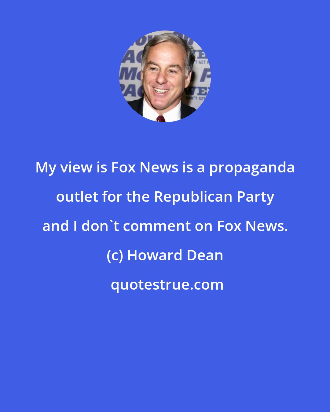 Howard Dean: My view is Fox News is a propaganda outlet for the Republican Party and I don't comment on Fox News.