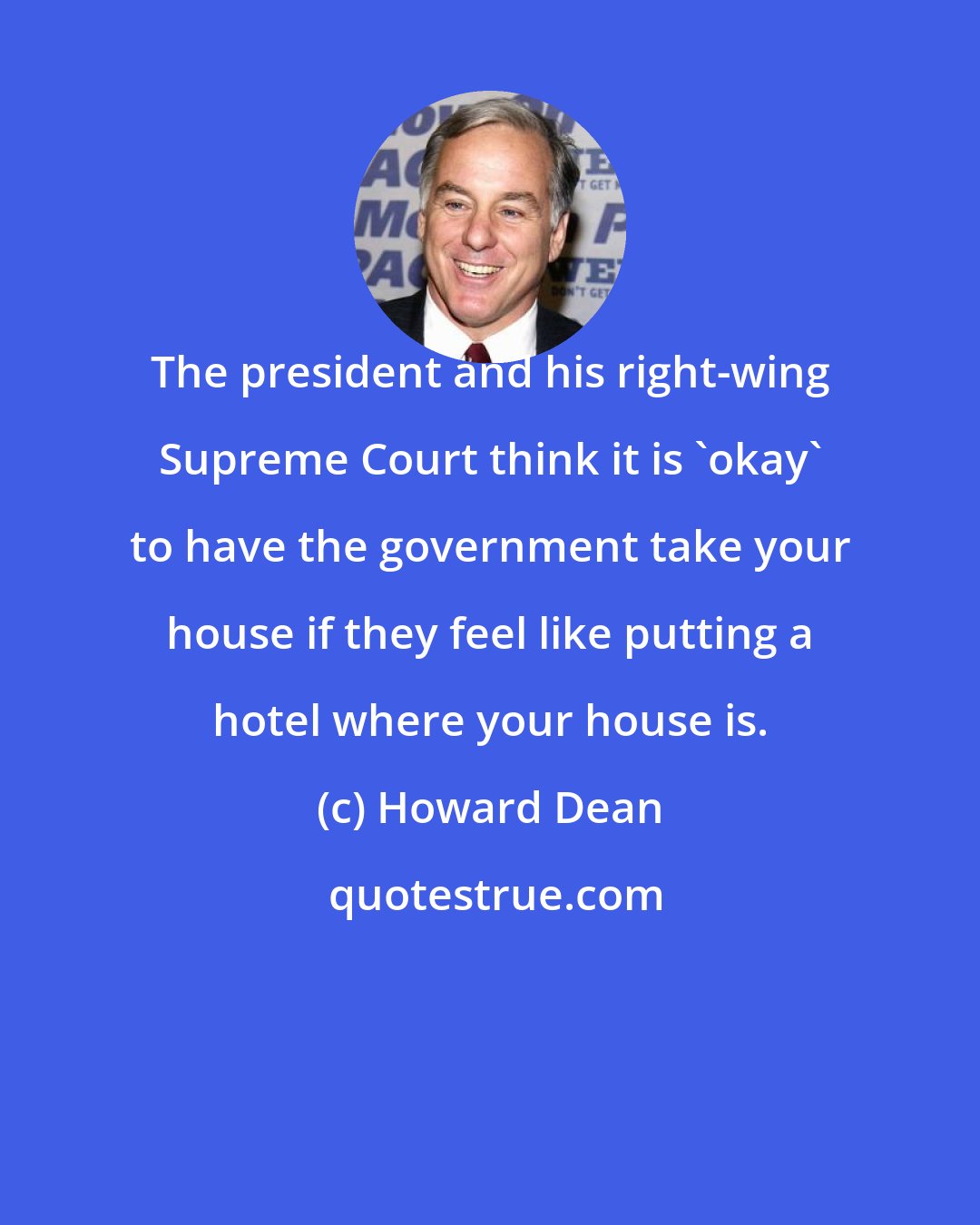 Howard Dean: The president and his right-wing Supreme Court think it is 'okay' to have the government take your house if they feel like putting a hotel where your house is.
