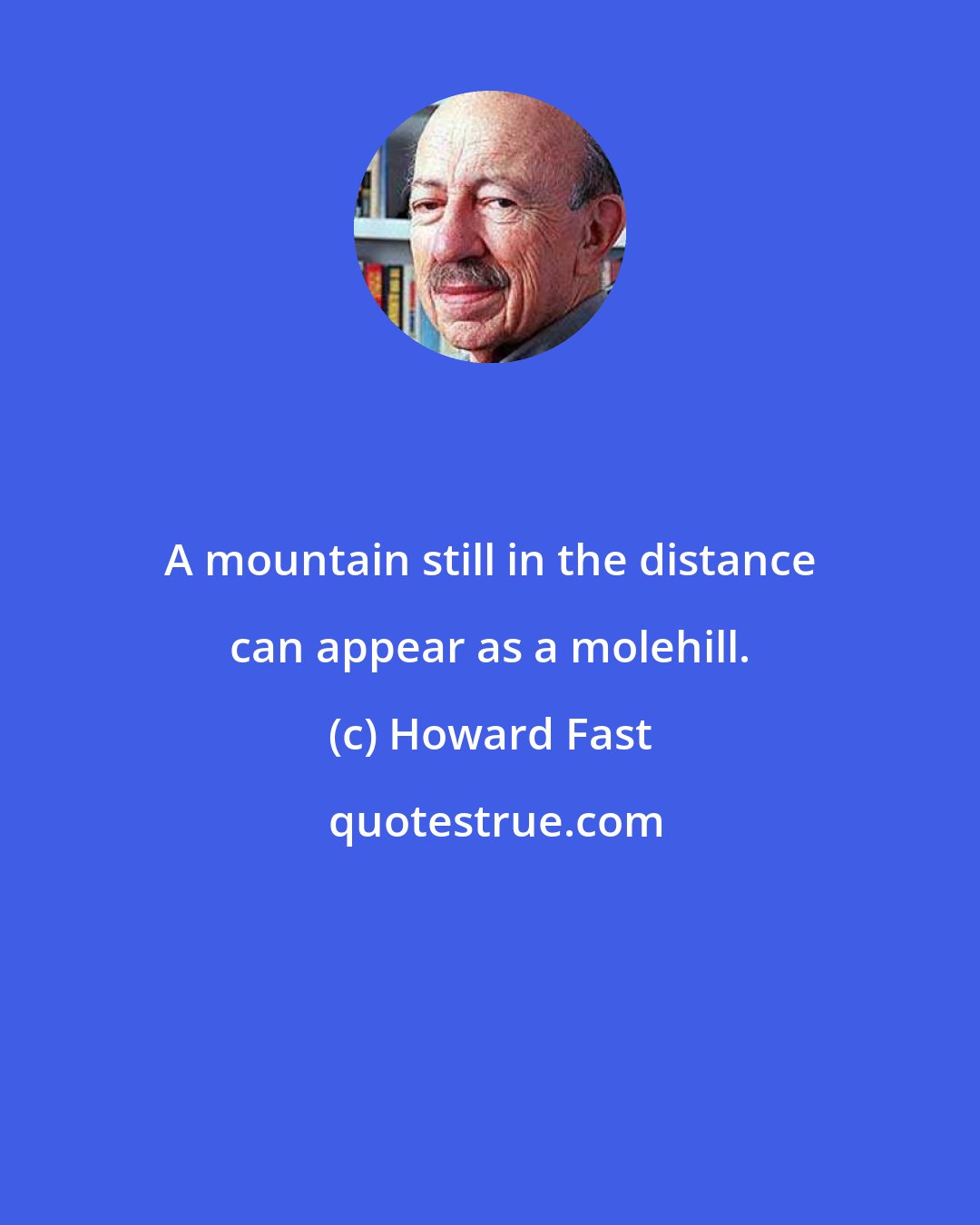 Howard Fast: A mountain still in the distance can appear as a molehill.