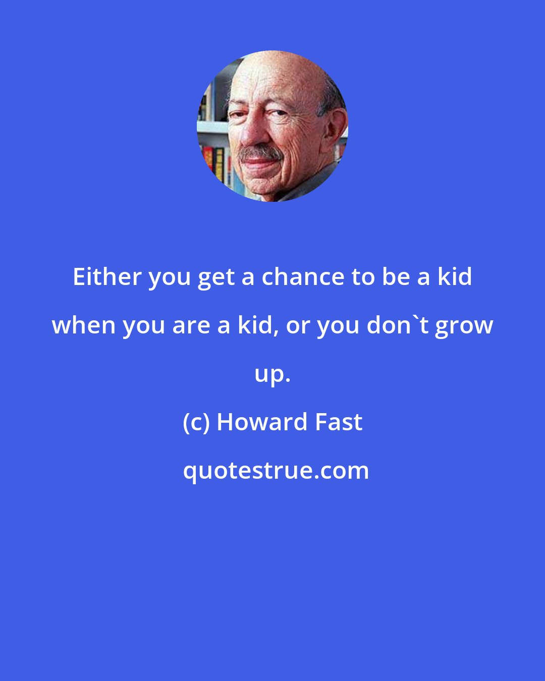 Howard Fast: Either you get a chance to be a kid when you are a kid, or you don't grow up.