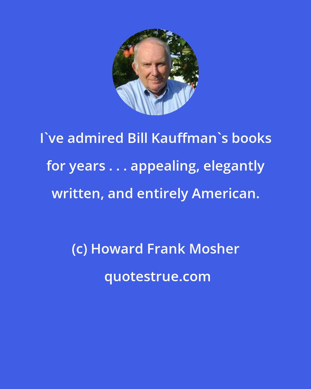 Howard Frank Mosher: I've admired Bill Kauffman's books for years . . . appealing, elegantly written, and entirely American.