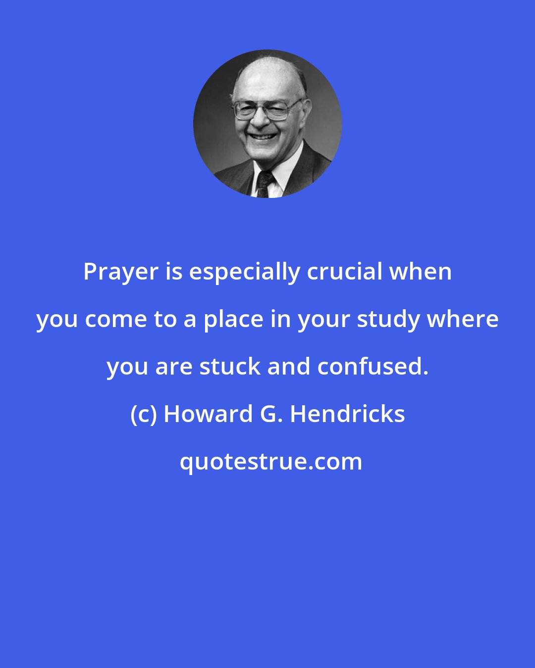 Howard G. Hendricks: Prayer is especially crucial when you come to a place in your study where you are stuck and confused.