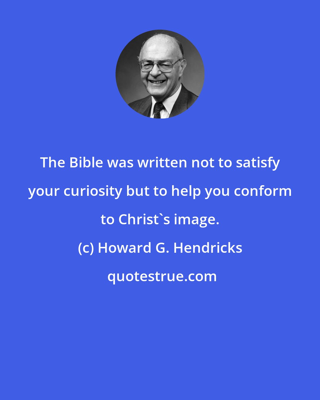 Howard G. Hendricks: The Bible was written not to satisfy your curiosity but to help you conform to Christ's image.