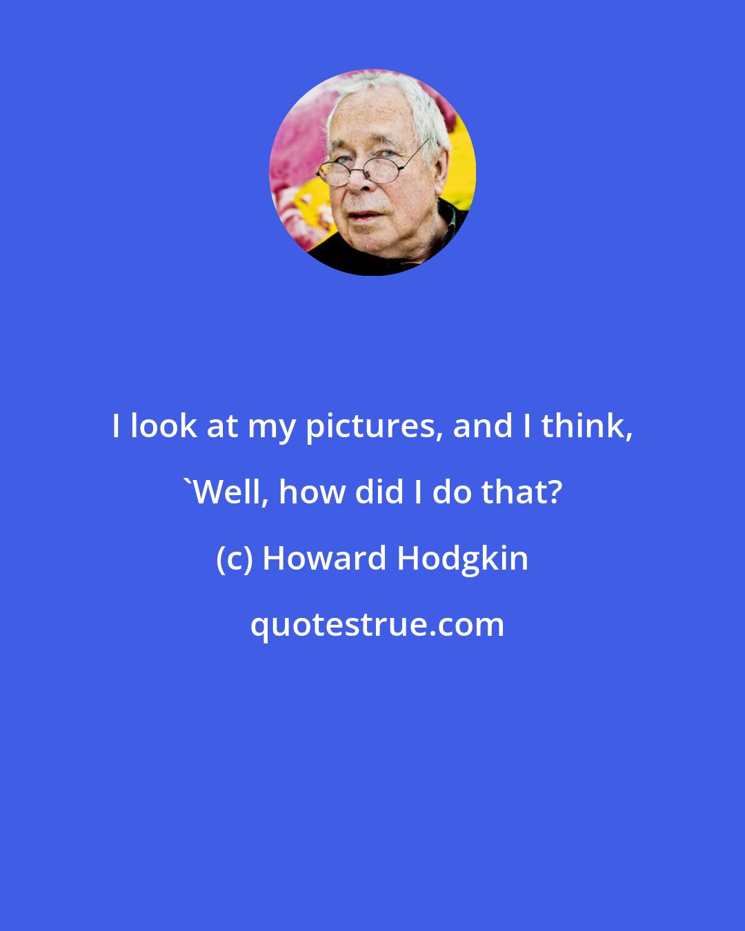 Howard Hodgkin: I look at my pictures, and I think, 'Well, how did I do that?