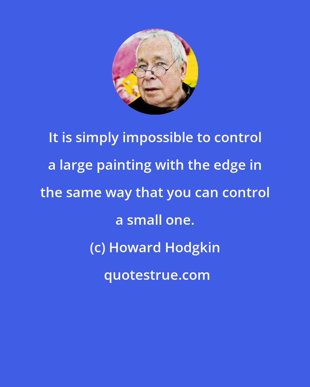 Howard Hodgkin: It is simply impossible to control a large painting with the edge in the same way that you can control a small one.