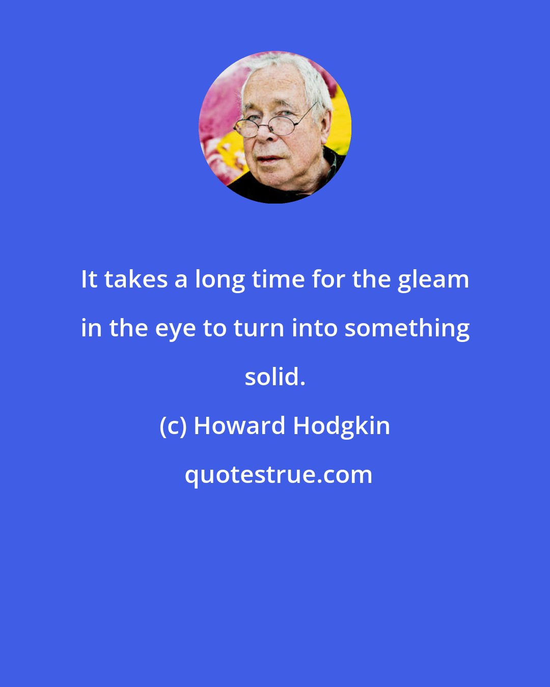 Howard Hodgkin: It takes a long time for the gleam in the eye to turn into something solid.