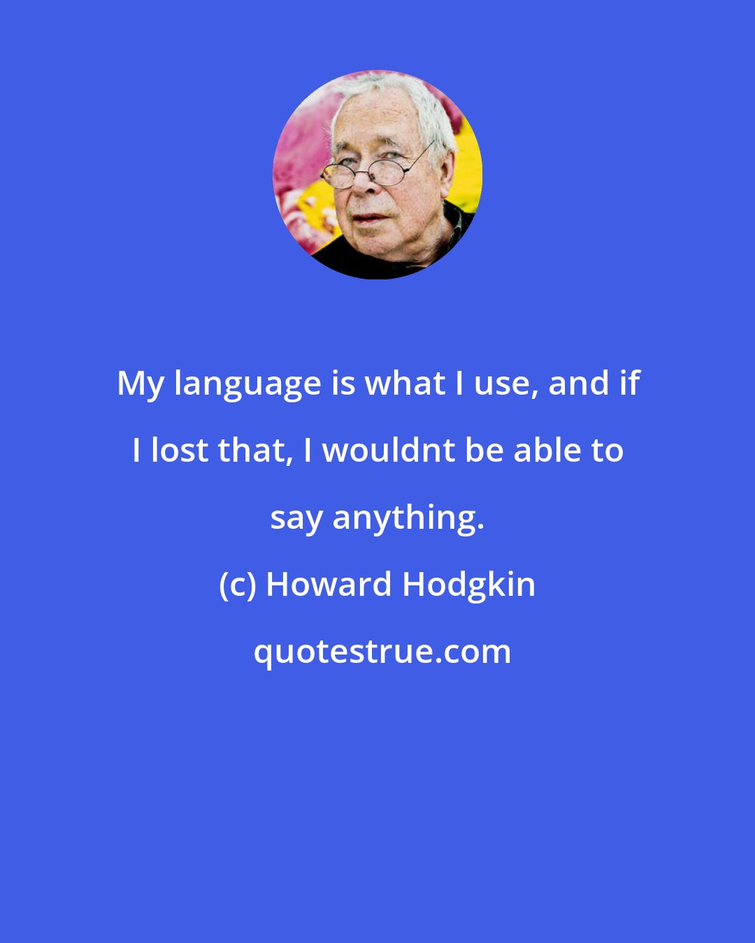 Howard Hodgkin: My language is what I use, and if I lost that, I wouldnt be able to say anything.