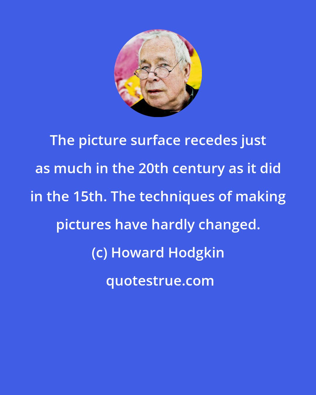 Howard Hodgkin: The picture surface recedes just as much in the 20th century as it did in the 15th. The techniques of making pictures have hardly changed.