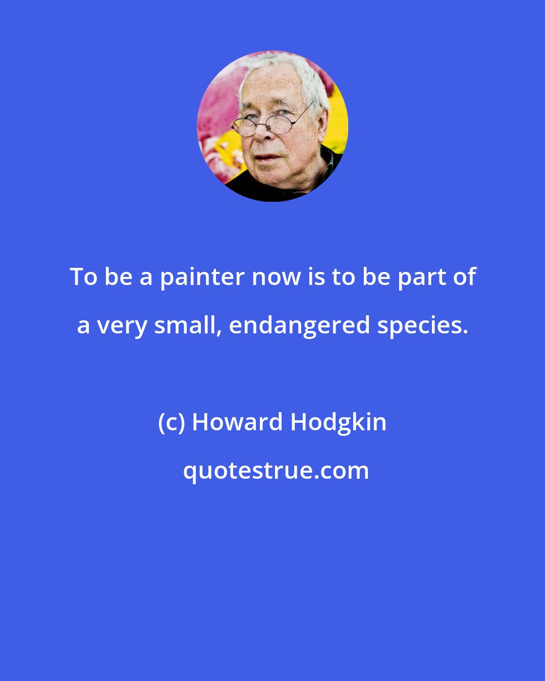 Howard Hodgkin: To be a painter now is to be part of a very small, endangered species.