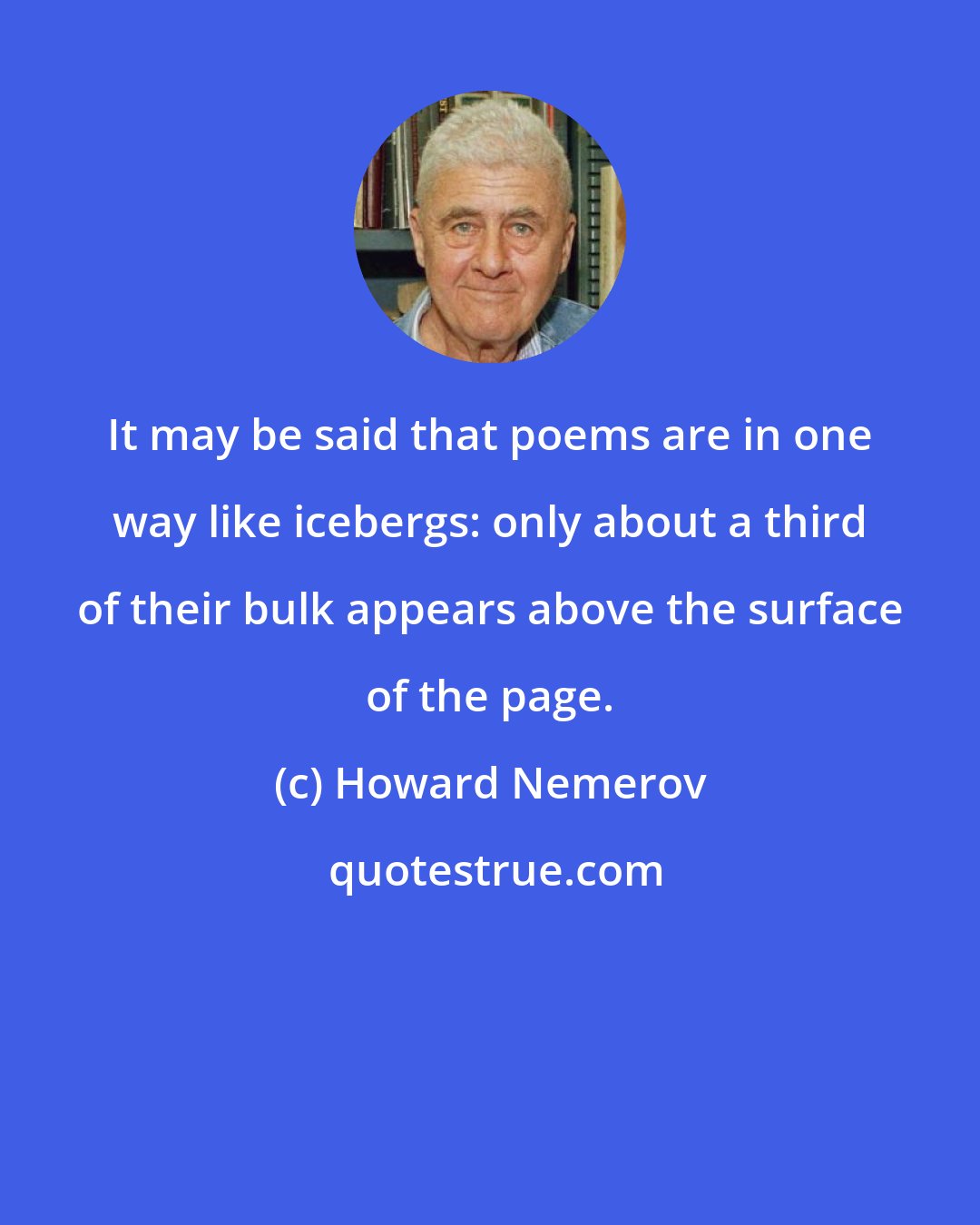 Howard Nemerov: It may be said that poems are in one way like icebergs: only about a third of their bulk appears above the surface of the page.