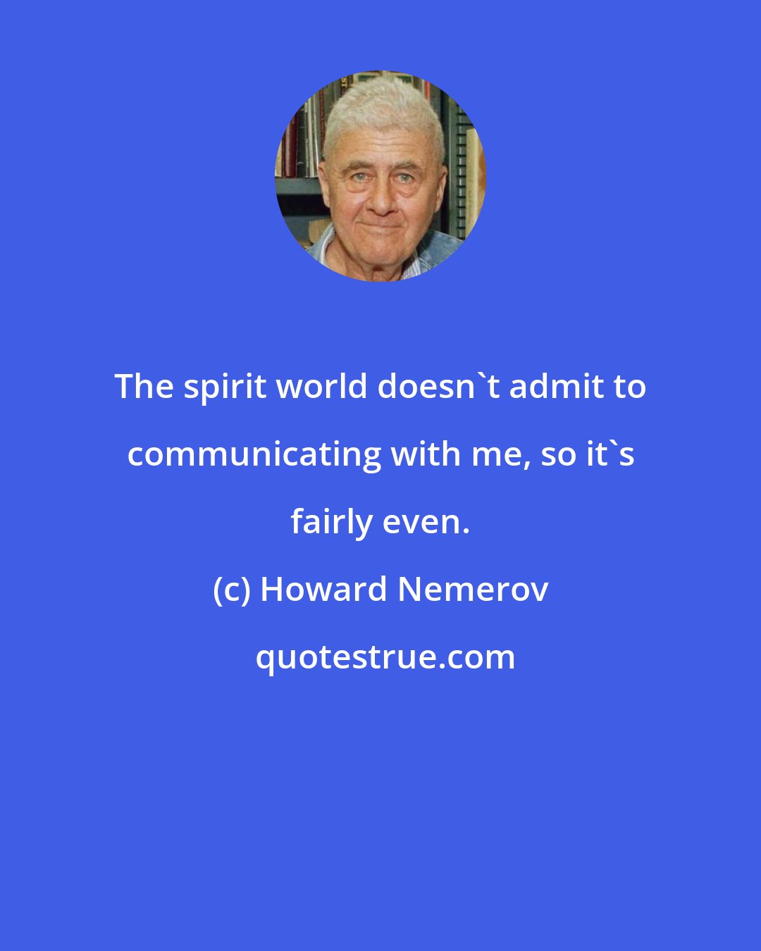 Howard Nemerov: The spirit world doesn't admit to communicating with me, so it's fairly even.