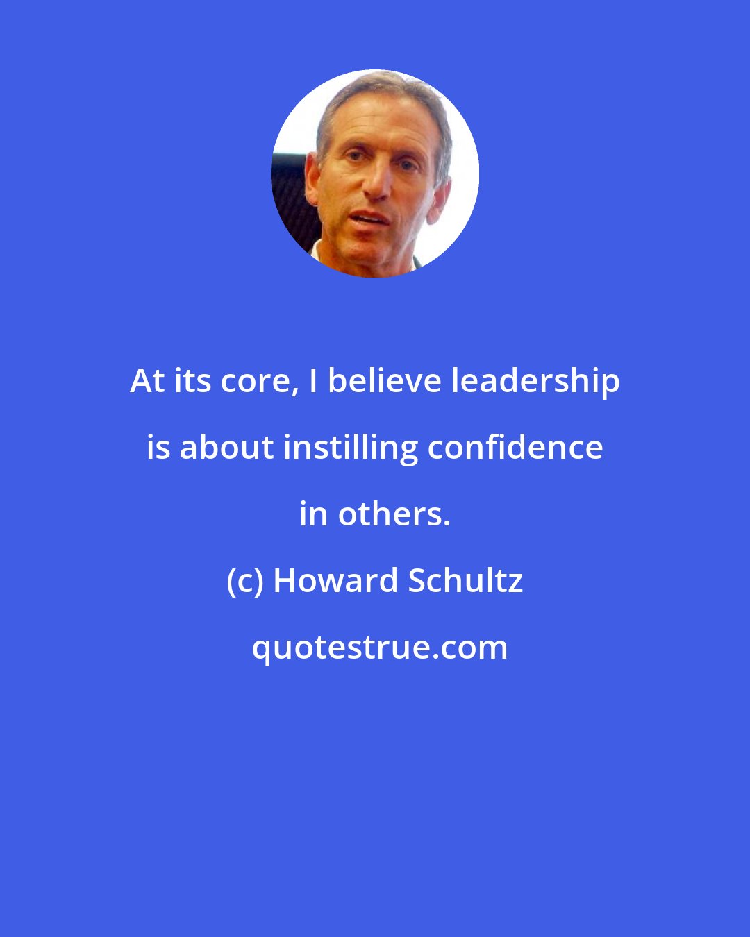 Howard Schultz: At its core, I believe leadership is about instilling confidence in others.