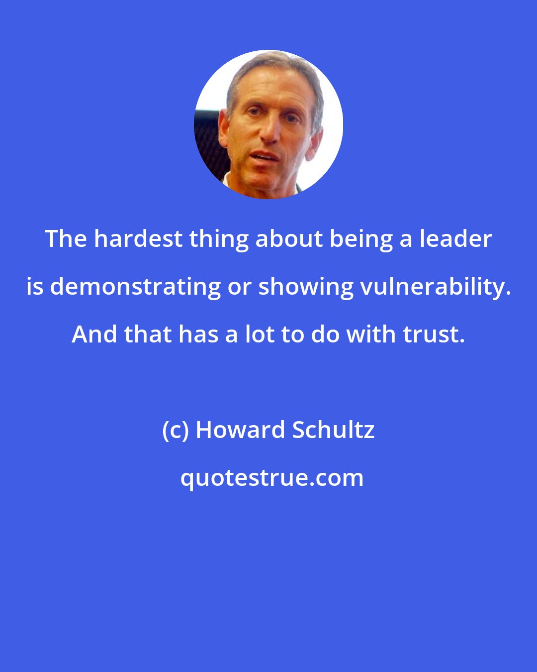 Howard Schultz: The hardest thing about being a leader is demonstrating or showing vulnerability. And that has a lot to do with trust.
