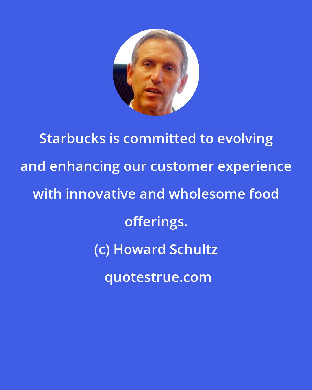 Howard Schultz: Starbucks is committed to evolving and enhancing our customer experience with innovative and wholesome food offerings.