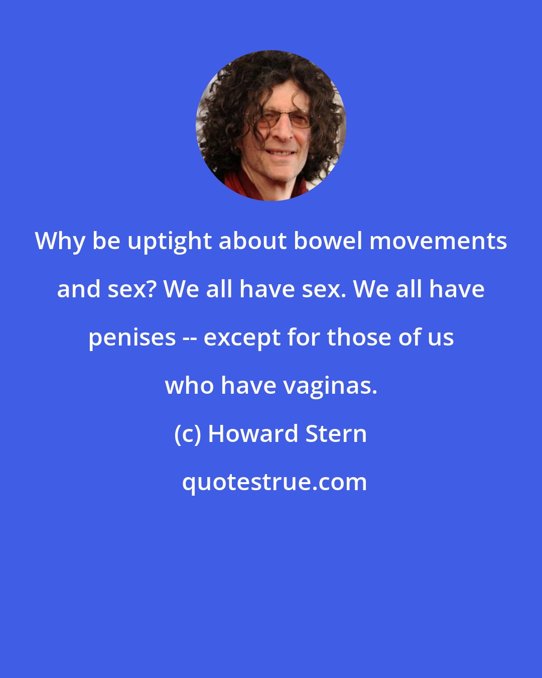 Howard Stern: Why be uptight about bowel movements and sex? We all have sex. We all have penises -- except for those of us who have vaginas.