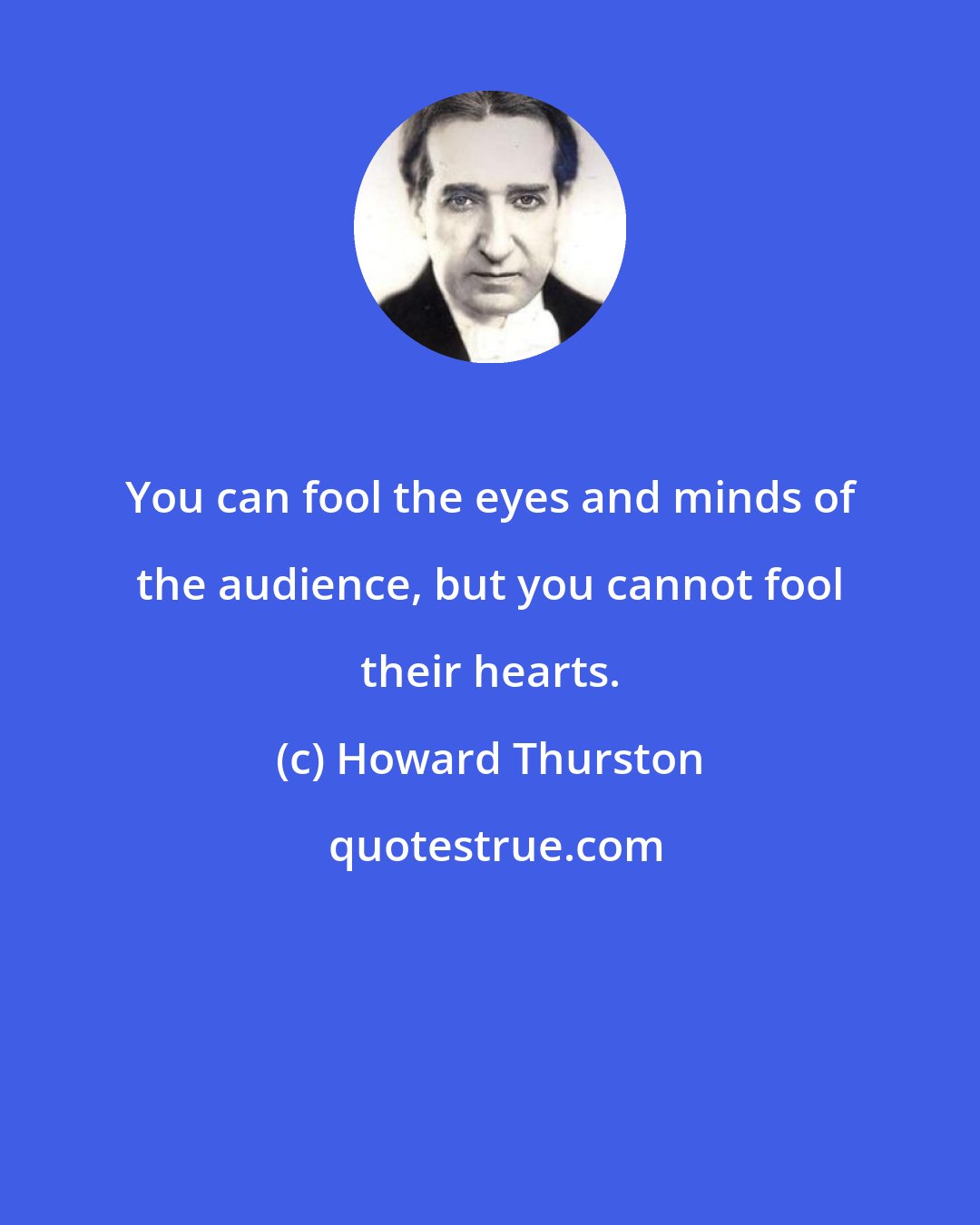 Howard Thurston: You can fool the eyes and minds of the audience, but you cannot fool their hearts.