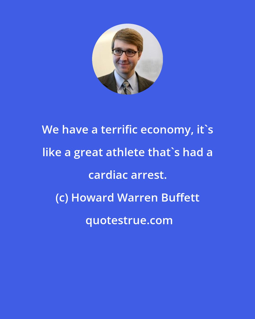 Howard Warren Buffett: We have a terrific economy, it's like a great athlete that's had a cardiac arrest.